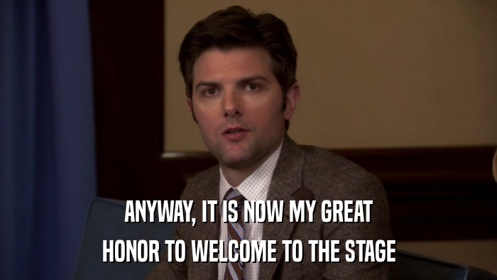 ANYWAY, IT IS NOW MY GREAT HONOR TO WELCOME TO THE STAGE 