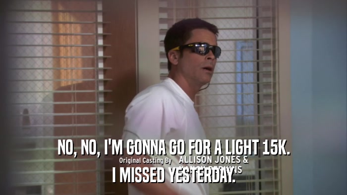 NO, NO, I'M GONNA GO FOR A LIGHT 15K. I MISSED YESTERDAY. 