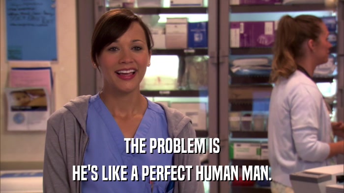 THE PROBLEM IS HE'S LIKE A PERFECT HUMAN MAN. 