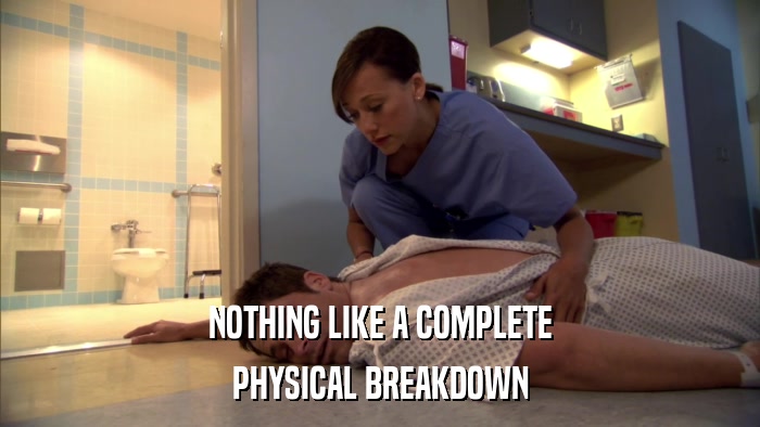 NOTHING LIKE A COMPLETE PHYSICAL BREAKDOWN 