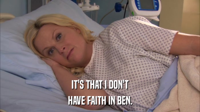 IT'S THAT I DON'T HAVE FAITH IN BEN. 