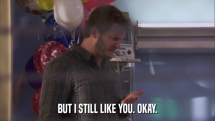 BUT I STILL LIKE YOU. OKAY.  