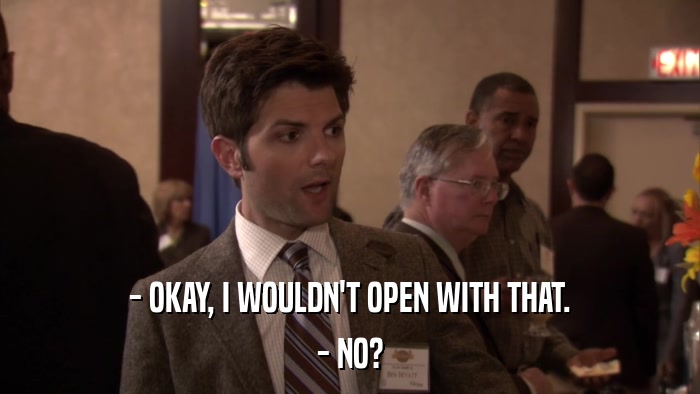 - OKAY, I WOULDN'T OPEN WITH THAT. - NO? 