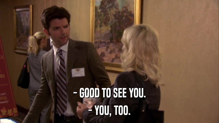 - GOOD TO SEE YOU. - YOU, TOO. 