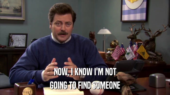 NOW, I KNOW I'M NOT GOING TO FIND SOMEONE 
