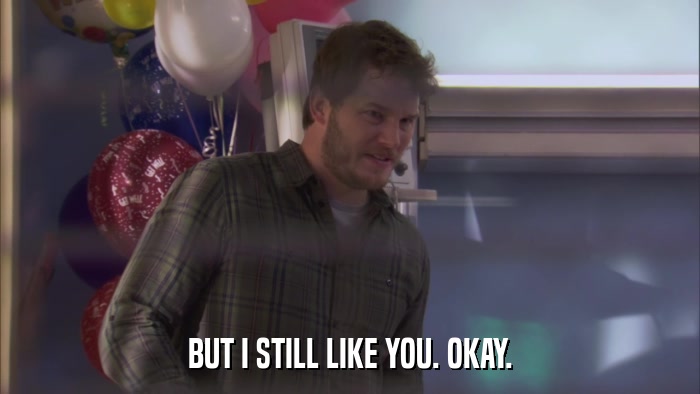 BUT I STILL LIKE YOU. OKAY.  