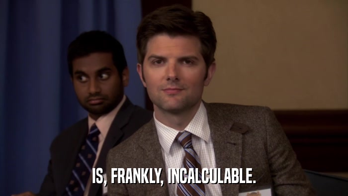 IS, FRANKLY, INCALCULABLE.  