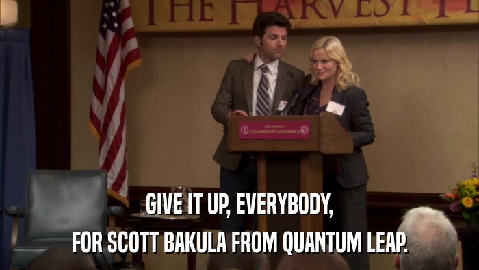 GIVE IT UP, EVERYBODY, FOR SCOTT BAKULA FROM QUANTUM LEAP. 