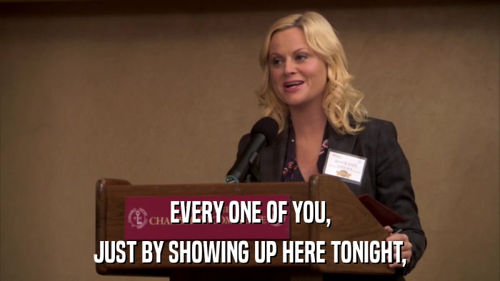 EVERY ONE OF YOU, JUST BY SHOWING UP HERE TONIGHT, 