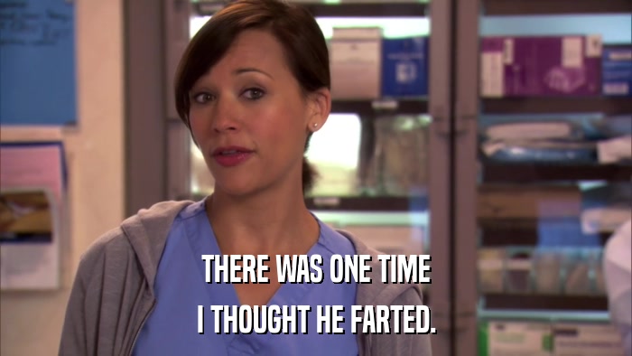 THERE WAS ONE TIME I THOUGHT HE FARTED. 