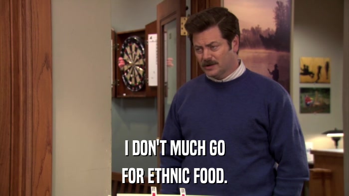 I DON'T MUCH GO FOR ETHNIC FOOD. 