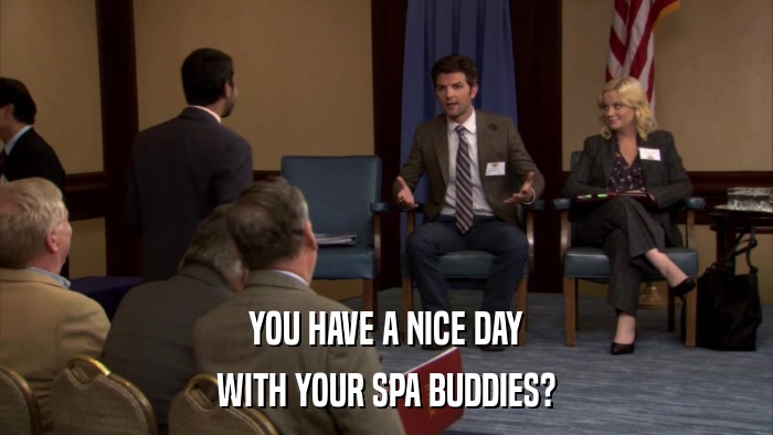 YOU HAVE A NICE DAY WITH YOUR SPA BUDDIES? 