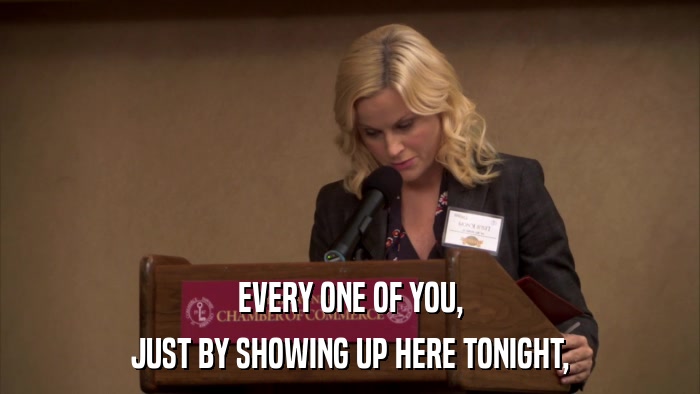 EVERY ONE OF YOU, JUST BY SHOWING UP HERE TONIGHT, 