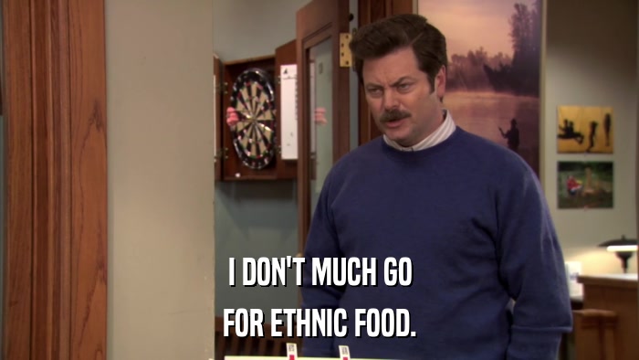 I DON'T MUCH GO FOR ETHNIC FOOD. 