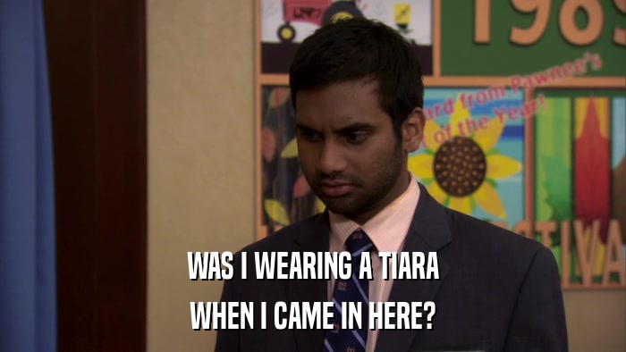 WAS I WEARING A TIARA WHEN I CAME IN HERE? 