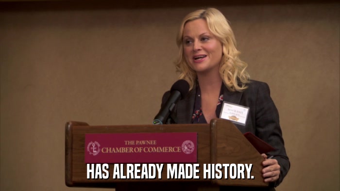 HAS ALREADY MADE HISTORY.  