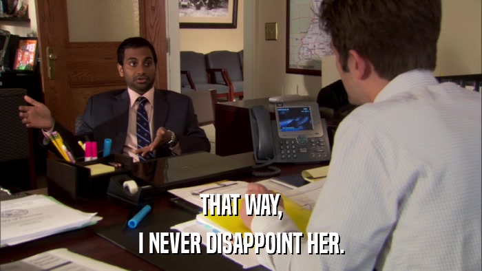 THAT WAY, I NEVER DISAPPOINT HER. 