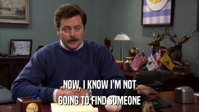 NOW, I KNOW I'M NOT GOING TO FIND SOMEONE 