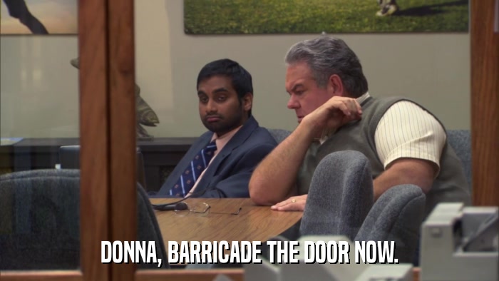 DONNA, BARRICADE THE DOOR NOW.  