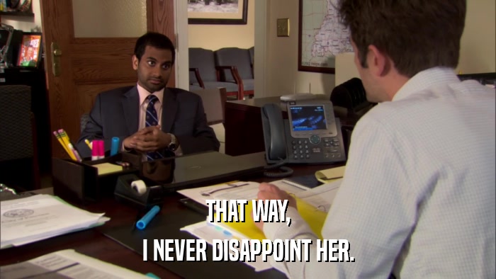 THAT WAY, I NEVER DISAPPOINT HER. 