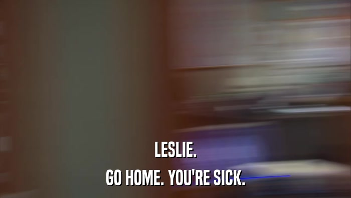 LESLIE. GO HOME. YOU'RE SICK. 