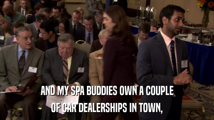 AND MY SPA BUDDIES OWN A COUPLE OF CAR DEALERSHIPS IN TOWN, 