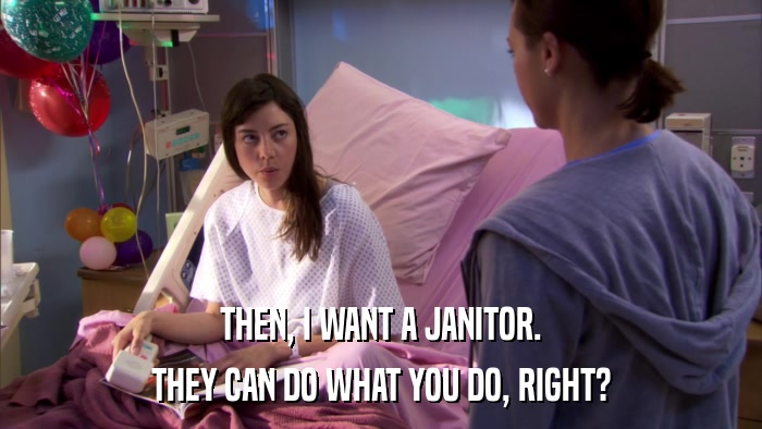 THEN, I WANT A JANITOR. THEY CAN DO WHAT YOU DO, RIGHT? 
