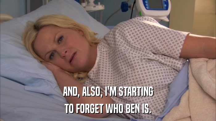 AND, ALSO, I'M STARTING TO FORGET WHO BEN IS. 