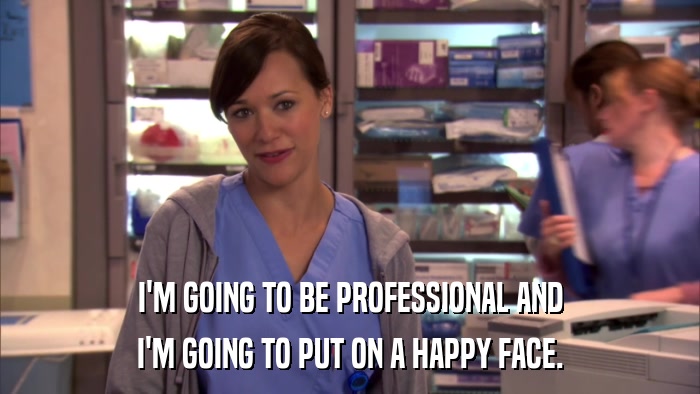 I'M GOING TO BE PROFESSIONAL AND I'M GOING TO PUT ON A HAPPY FACE. 