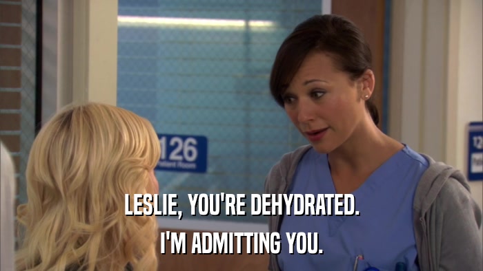 LESLIE, YOU'RE DEHYDRATED. I'M ADMITTING YOU. 