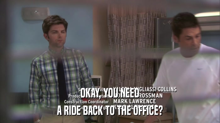 OKAY, YOU NEED A RIDE BACK TO THE OFFICE? 