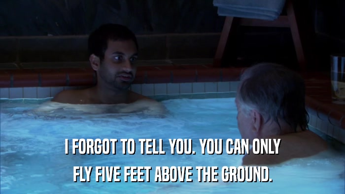 I FORGOT TO TELL YOU. YOU CAN ONLY FLY FIVE FEET ABOVE THE GROUND. 