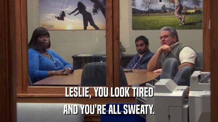 LESLIE, YOU LOOK TIRED AND YOU'RE ALL SWEATY. 