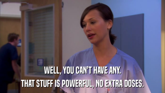 WELL, YOU CAN'T HAVE ANY. THAT STUFF IS POWERFUL, NO EXTRA DOSES. 