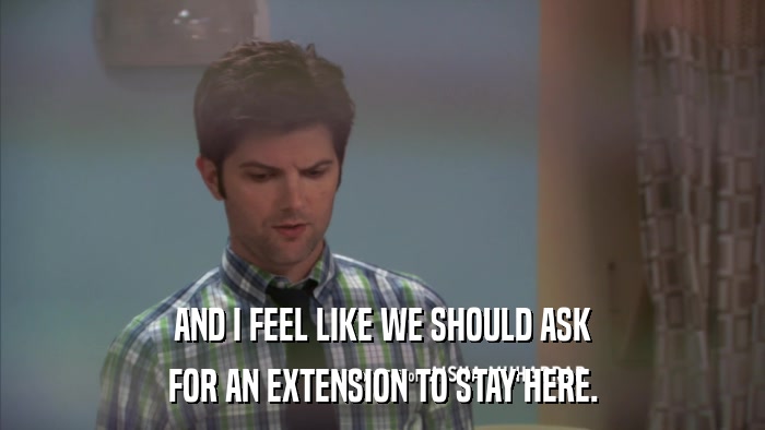 AND I FEEL LIKE WE SHOULD ASK FOR AN EXTENSION TO STAY HERE. 