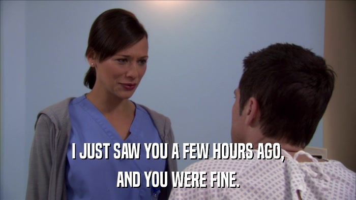 I JUST SAW YOU A FEW HOURS AGO, AND YOU WERE FINE. 