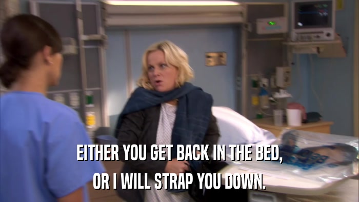 EITHER YOU GET BACK IN THE BED, OR I WILL STRAP YOU DOWN. 