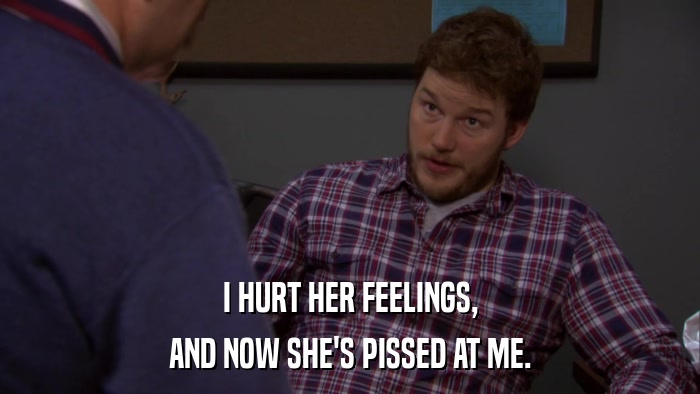 I HURT HER FEELINGS, AND NOW SHE'S PISSED AT ME. 