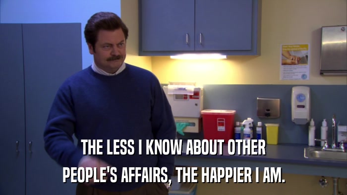 THE LESS I KNOW ABOUT OTHER PEOPLE'S AFFAIRS, THE HAPPIER I AM. 