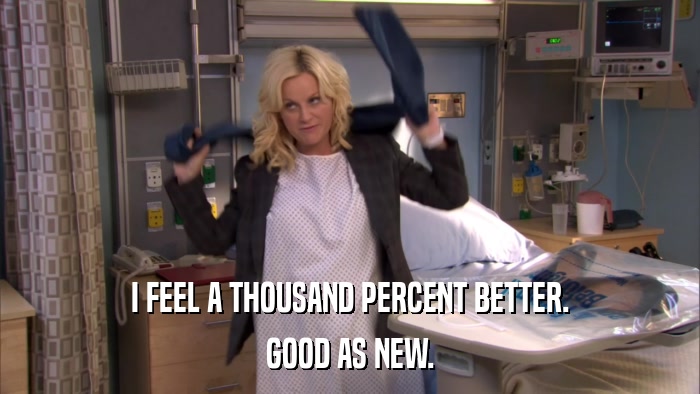 I FEEL A THOUSAND PERCENT BETTER. GOOD AS NEW. 