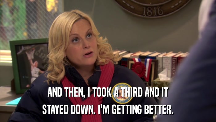 AND THEN, I TOOK A THIRD AND IT STAYED DOWN. I'M GETTING BETTER. 