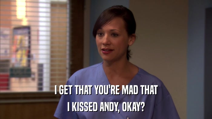 I GET THAT YOU'RE MAD THAT I KISSED ANDY, OKAY? 