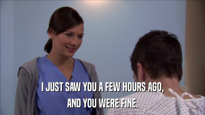 I JUST SAW YOU A FEW HOURS AGO, AND YOU WERE FINE. 