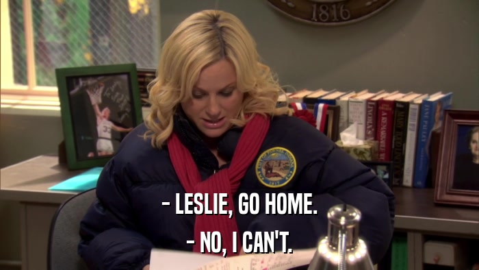 - LESLIE, GO HOME. - NO, I CAN'T. 