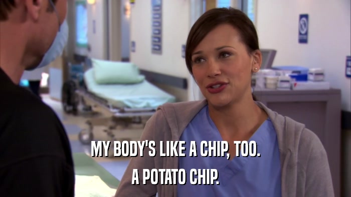MY BODY'S LIKE A CHIP, TOO. A POTATO CHIP. 