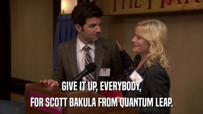 GIVE IT UP, EVERYBODY, FOR SCOTT BAKULA FROM QUANTUM LEAP. 