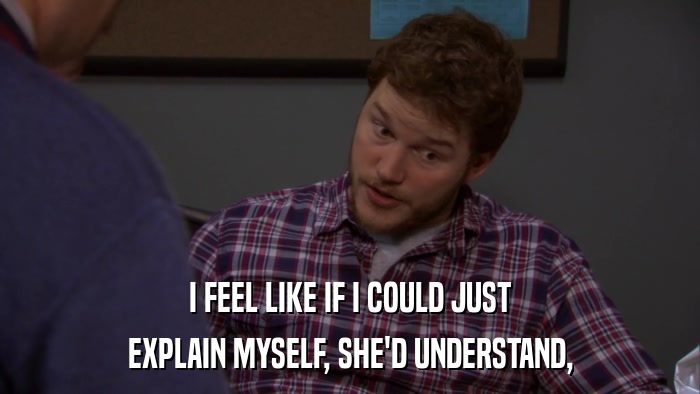 I FEEL LIKE IF I COULD JUST EXPLAIN MYSELF, SHE'D UNDERSTAND, 