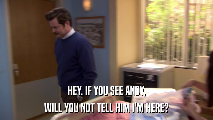 HEY. IF YOU SEE ANDY, WILL YOU NOT TELL HIM I'M HERE? 