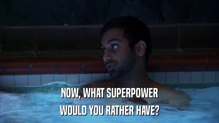 NOW, WHAT SUPERPOWER WOULD YOU RATHER HAVE? 