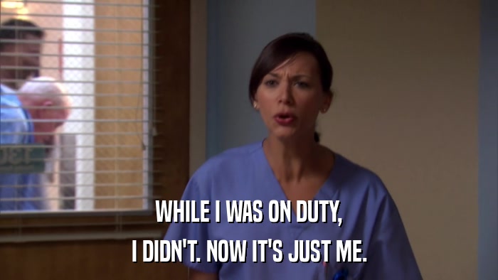 WHILE I WAS ON DUTY, I DIDN'T. NOW IT'S JUST ME. 
